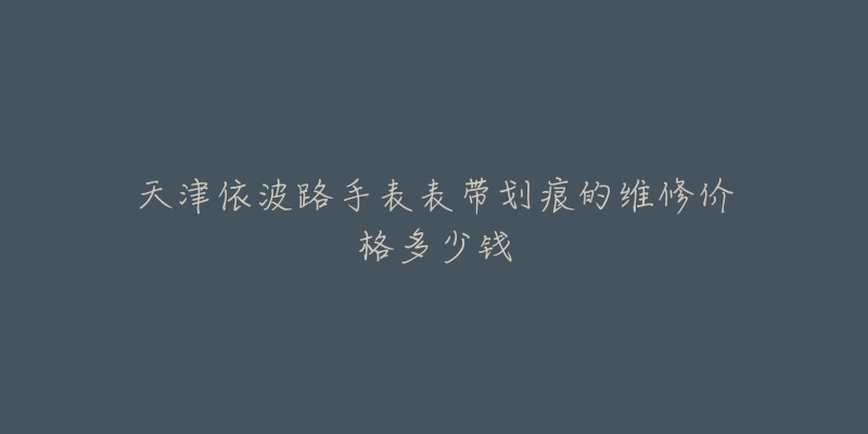 天津依波路手表表带划痕的维修价格多少钱-名表号 天津依波路手表表带划痕的维修价格多少钱