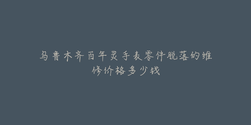 乌鲁木齐百年灵手表零件脱落的维修价格多少钱-名表号 乌鲁木齐百年灵手表零件脱落的维修价格多少钱