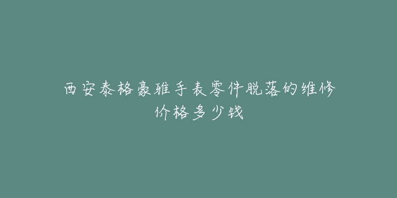 西安泰格豪雅手表零件脱落的维修价格多少钱-名表号 西安泰格豪雅手表零件脱落的维修价格多少钱