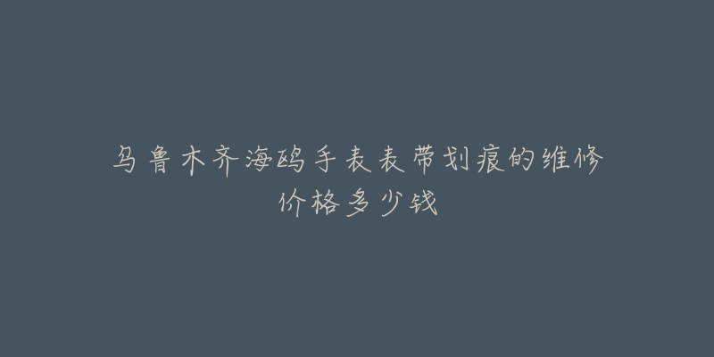 乌鲁木齐海鸥手表表带划痕的维修价格多少钱-名表号 乌鲁木齐海鸥手表表带划痕的维修价格多少钱