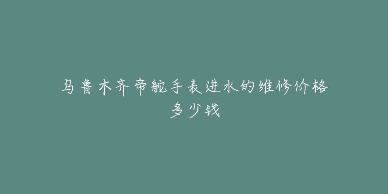 乌鲁木齐帝舵手表进水的维修价格多少钱-名表号 乌鲁木齐帝舵手表进水的维修价格多少钱