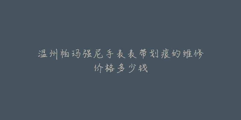 温州帕玛强尼手表表带划痕的维修价格多少钱-名表号 温州帕玛强尼手表表带划痕的维修价格多少钱