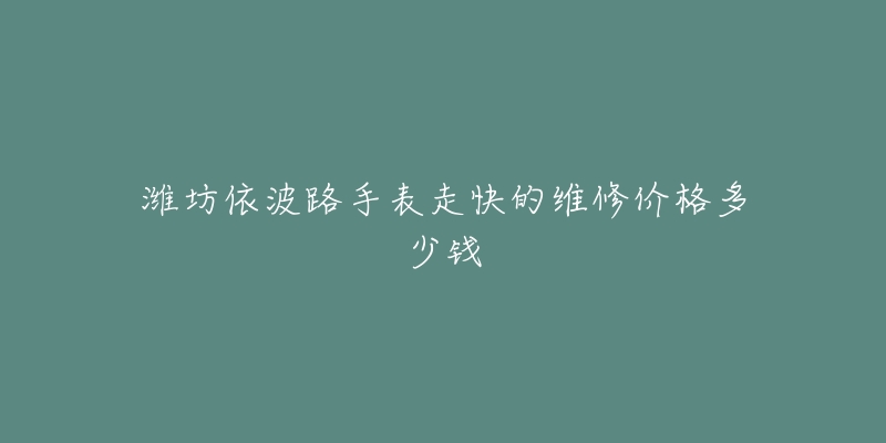 潍坊依波路手表走快的维修价格多少钱-名表号 潍坊依波路手表走快的维修价格多少钱