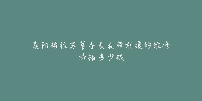 襄阳格拉苏蒂手表表带划痕的维修价格多少钱-名表号 襄阳格拉苏蒂手表表带划痕的维修价格多少钱