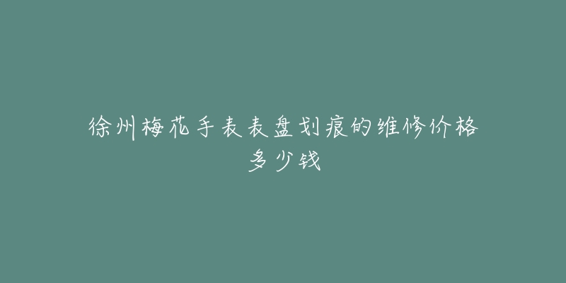 徐州梅花手表表盘划痕的维修价格多少钱