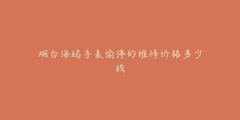 烟台海鸥手表偷停的维修价格多少钱-名表号 烟台海鸥手表偷停的维修价格多少钱