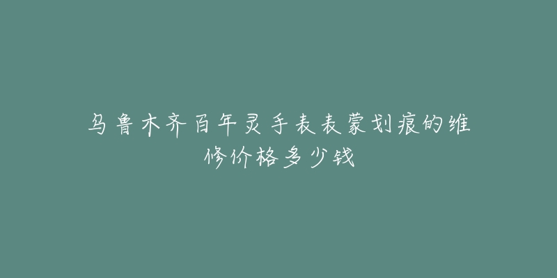 乌鲁木齐百年灵手表表蒙划痕的维修价格多少钱-名表号 乌鲁木齐百年灵手表表蒙划痕的维修价格多少钱