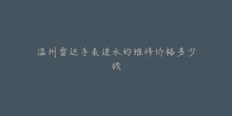 温州雷达手表进水的维修价格多少钱-名表号 温州雷达手表进水的维修价格多少钱