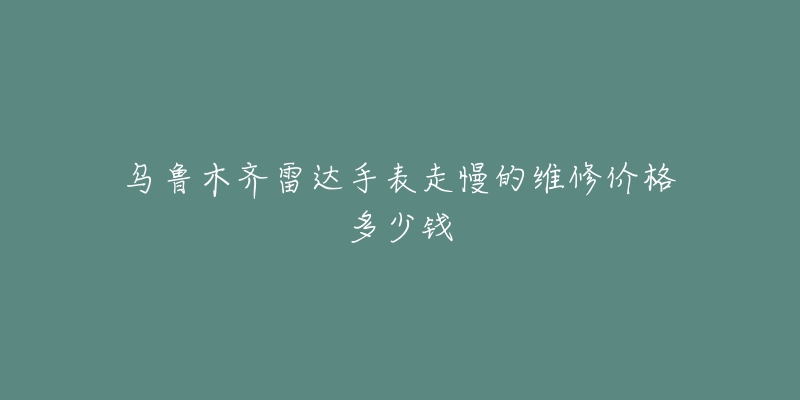 乌鲁木齐雷达手表走慢的维修价格多少钱-名表号 乌鲁木齐雷达手表走慢的维修价格多少钱