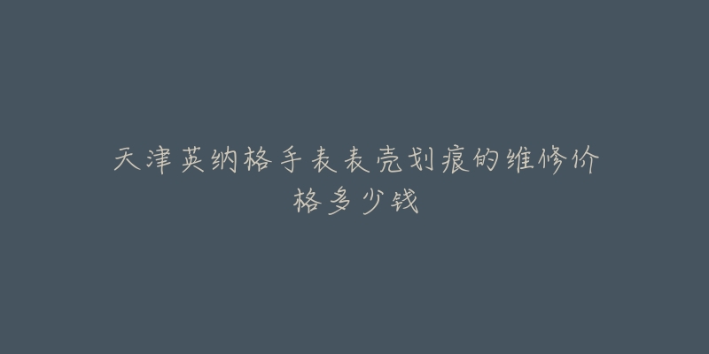 天津英纳格手表表壳划痕的维修价格多少钱-名表号 天津英纳格手表表壳划痕的维修价格多少钱