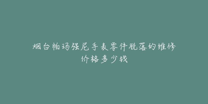 烟台帕玛强尼手表零件脱落的维修价格多少钱-名表号 烟台帕玛强尼手表零件脱落的维修价格多少钱