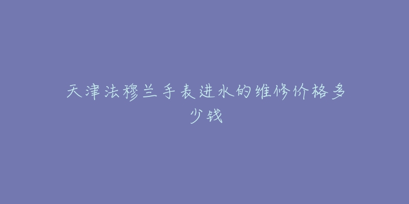天津法穆兰手表进水的维修价格多少钱-名表号 天津法穆兰手表进水的维修价格多少钱