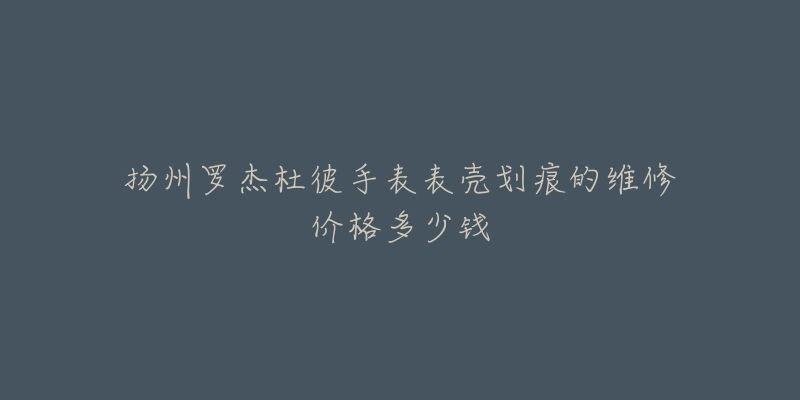 扬州罗杰杜彼手表表壳划痕的维修价格多少钱-名表号 扬州罗杰杜彼手表表壳划痕的维修价格多少钱