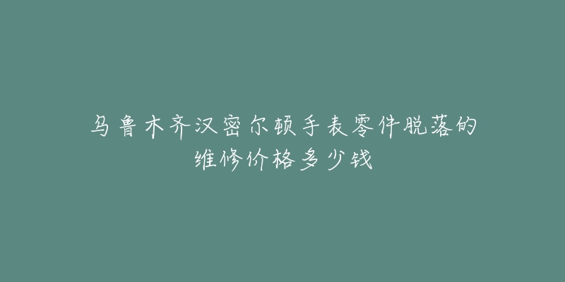 乌鲁木齐汉密尔顿手表零件脱落的维修价格多少钱-名表号 乌鲁木齐汉密尔顿手表零件脱落的维修价格多少钱