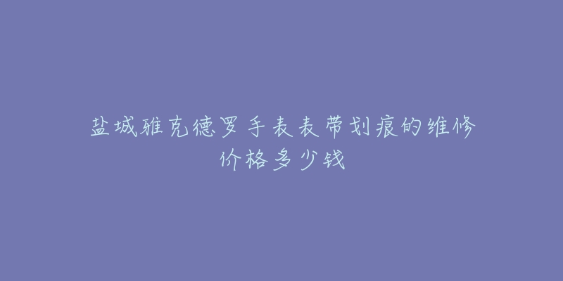 盐城雅克德罗手表表带划痕的维修价格多少钱