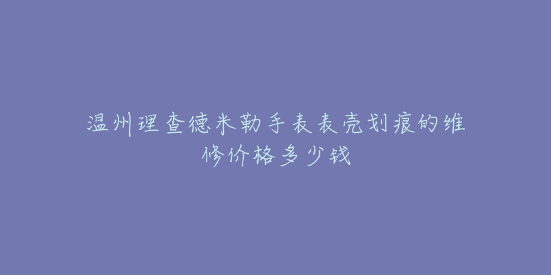 温州理查德米勒手表表壳划痕的维修价格多少钱-名表号 温州理查德米勒手表表壳划痕的维修价格多少钱