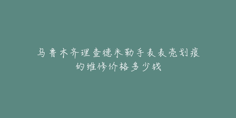 乌鲁木齐理查德米勒手表表壳划痕的维修价格多少钱-名表号 乌鲁木齐理查德米勒手表表壳划痕的维修价格多少钱
