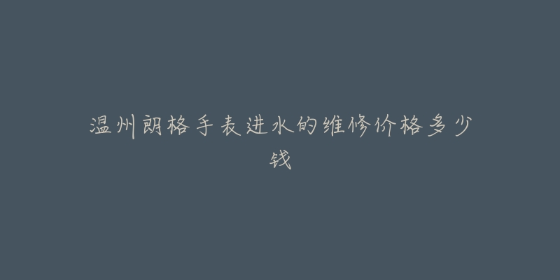 温州朗格手表进水的维修价格多少钱-名表号 温州朗格手表进水的维修价格多少钱