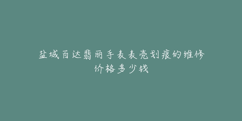 盐城百达翡丽手表表壳划痕的维修价格多少钱-名表号 盐城百达翡丽手表表壳划痕的维修价格多少钱
