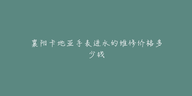 襄阳卡地亚手表进水的维修价格多少钱-名表号 襄阳卡地亚手表进水的维修价格多少钱