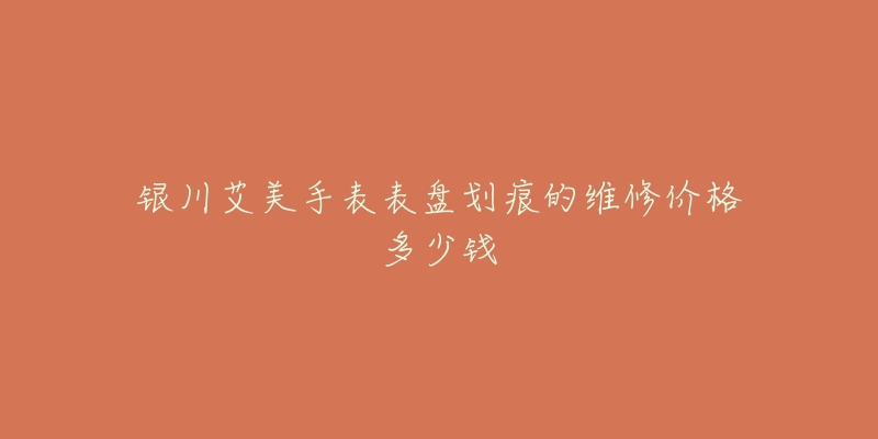 银川艾美手表表盘划痕的维修价格多少钱-名表号 银川艾美手表表盘划痕的维修价格多少钱
