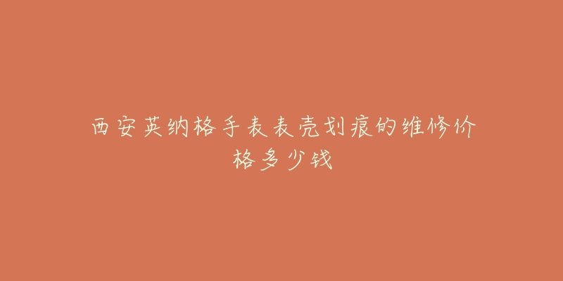 西安英纳格手表表壳划痕的维修价格多少钱-名表号 西安英纳格手表表壳划痕的维修价格多少钱