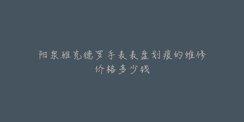 阳泉雅克德罗手表表盘划痕的维修价格多少钱-名表号 阳泉雅克德罗手表表盘划痕的维修价格多少钱