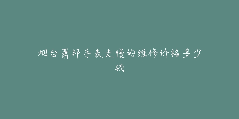 烟台萧邦手表走慢的维修价格多少钱-名表号 烟台萧邦手表走慢的维修价格多少钱
