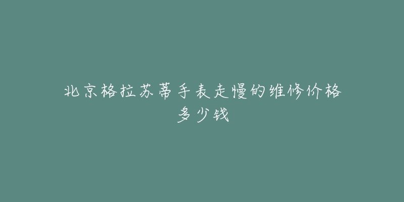 北京格拉苏蒂手表走慢的维修价格多少钱-名表号 北京格拉苏蒂手表走慢的维修价格多少钱