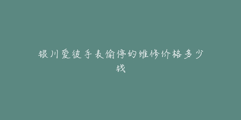银川爱彼手表偷停的维修价格多少钱-名表号 银川爱彼手表偷停的维修价格多少钱
