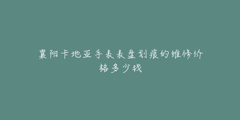 襄阳卡地亚手表表盘划痕的维修价格多少钱