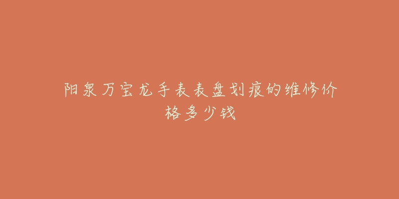 阳泉万宝龙手表表盘划痕的维修价格多少钱