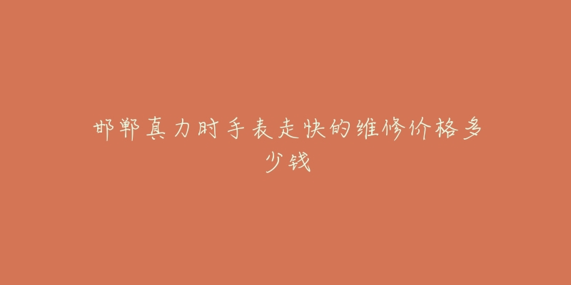 邯郸真力时手表走快的维修价格多少钱