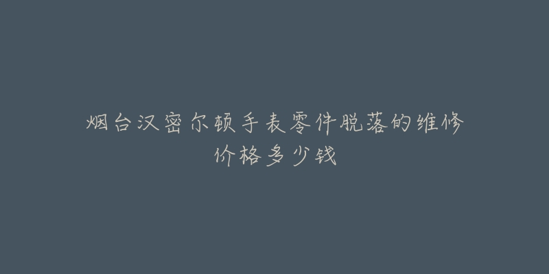 烟台汉密尔顿手表零件脱落的维修价格多少钱-名表号 烟台汉密尔顿手表零件脱落的维修价格多少钱