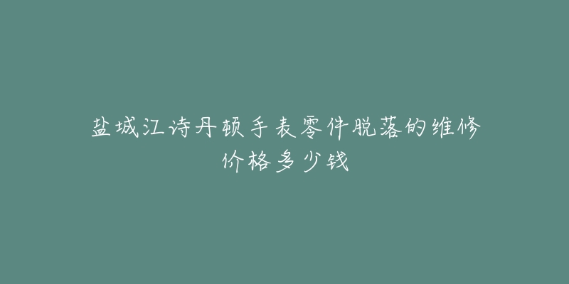 盐城江诗丹顿手表零件脱落的维修价格多少钱-名表号 盐城江诗丹顿手表零件脱落的维修价格多少钱