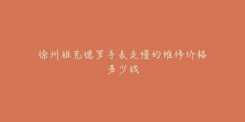徐州雅克德罗手表走慢的维修价格多少钱-名表号 徐州雅克德罗手表走慢的维修价格多少钱