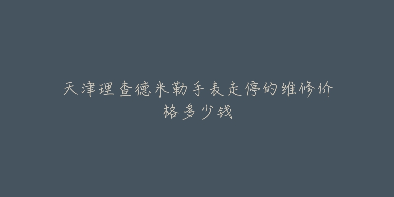 天津理查德米勒手表走停的维修价格多少钱