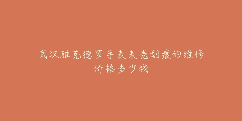 武汉雅克德罗手表表壳划痕的维修价格多少钱-名表号 武汉雅克德罗手表表壳划痕的维修价格多少钱