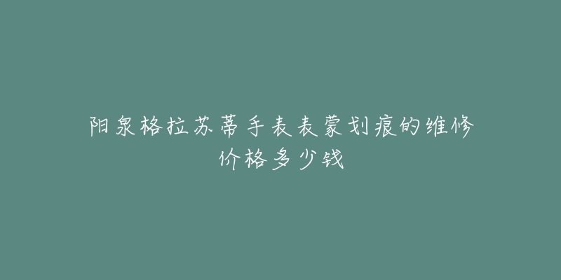 阳泉格拉苏蒂手表表蒙划痕的维修价格多少钱-名表号 阳泉格拉苏蒂手表表蒙划痕的维修价格多少钱