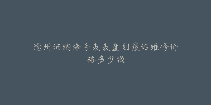 沧州沛纳海手表表盘划痕的维修价格多少钱-名表号 沧州沛纳海手表表盘划痕的维修价格多少钱