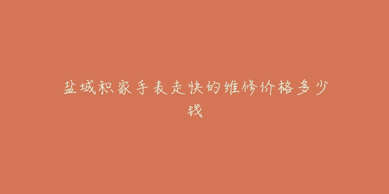 盐城积家手表走快的维修价格多少钱-名表号 盐城积家手表走快的维修价格多少钱