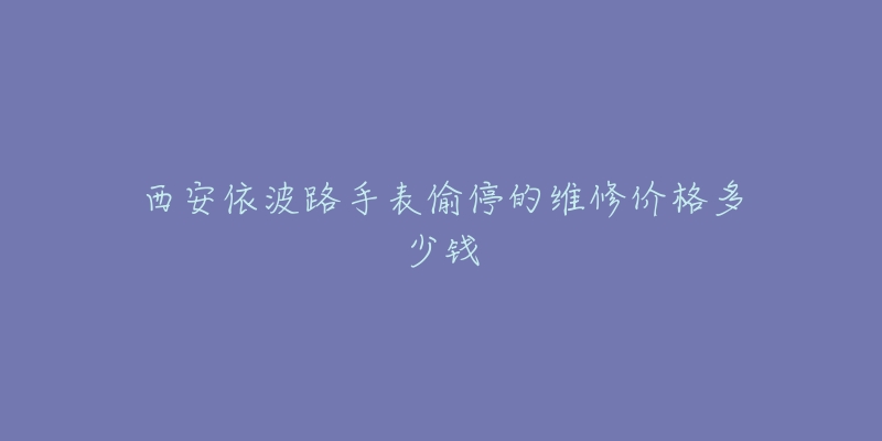 西安依波路手表偷停的维修价格多少钱-名表号 西安依波路手表偷停的维修价格多少钱