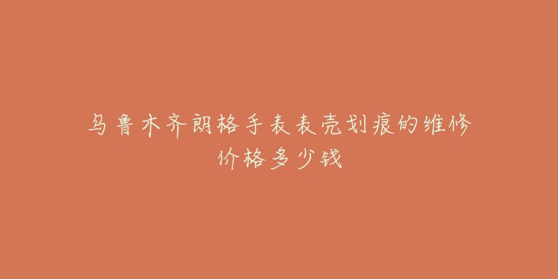 乌鲁木齐朗格手表表壳划痕的维修价格多少钱-名表号 乌鲁木齐朗格手表表壳划痕的维修价格多少钱