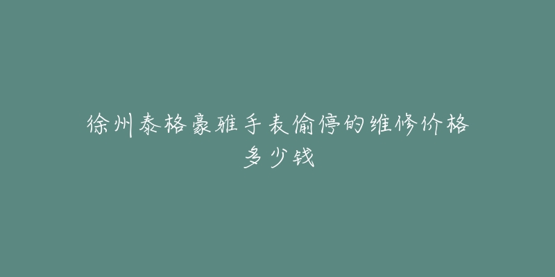 徐州泰格豪雅手表偷停的维修价格多少钱-名表号 徐州泰格豪雅手表偷停的维修价格多少钱
