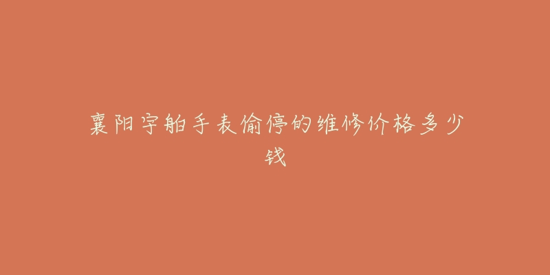 襄阳宇舶手表偷停的维修价格多少钱-名表号 襄阳宇舶手表偷停的维修价格多少钱