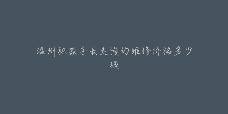 温州积家手表走慢的维修价格多少钱-名表号 温州积家手表走慢的维修价格多少钱