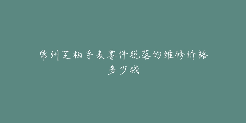 常州芝柏手表零件脱落的维修价格多少钱-名表号 常州芝柏手表零件脱落的维修价格多少钱