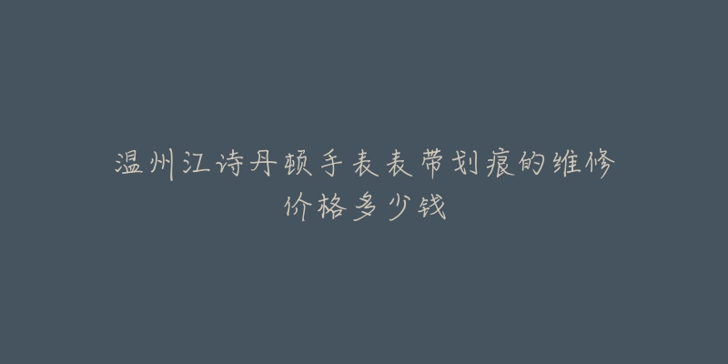温州江诗丹顿手表表带划痕的维修价格多少钱-名表号 温州江诗丹顿手表表带划痕的维修价格多少钱