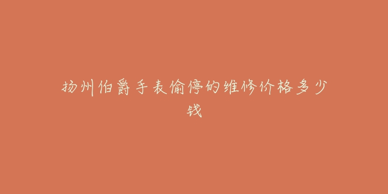 扬州伯爵手表偷停的维修价格多少钱-名表号 扬州伯爵手表偷停的维修价格多少钱
