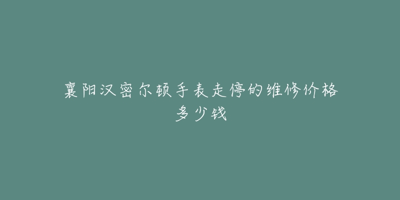 襄阳汉密尔顿手表走停的维修价格多少钱-名表号 襄阳汉密尔顿手表走停的维修价格多少钱